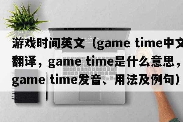 游戲時(shí)間英文（game time中文翻譯，game time是什么意思，game time發(fā)音、用法及例句）