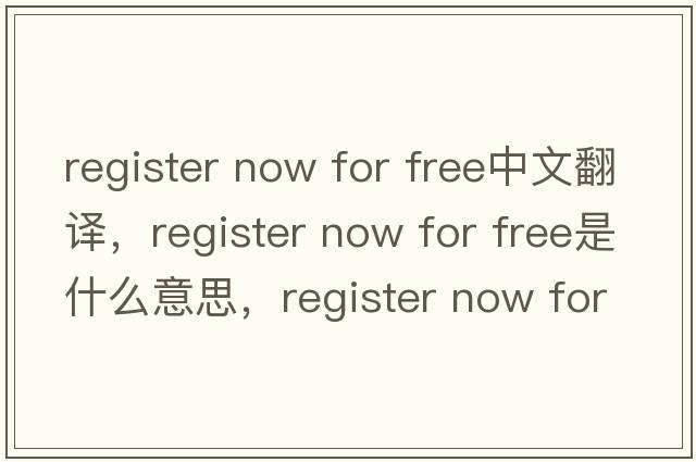 register now for free中文翻譯，register now for free是什么意思，register now for free發(fā)音、用法及例句
