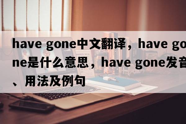 have gone中文翻譯，have gone是什么意思，have gone發(fā)音、用法及例句