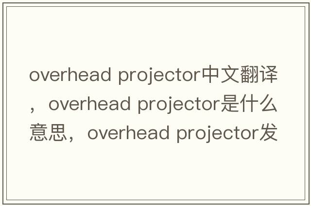 overhead projector中文翻譯，overhead projector是什么意思，overhead projector發(fā)音、用法及例句