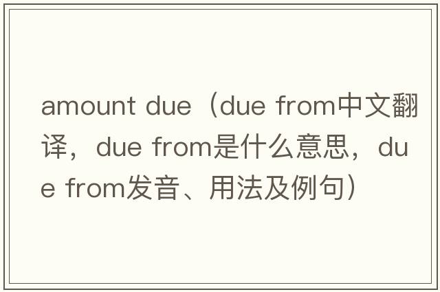 amount due（due from中文翻譯，due from是什么意思，due from發(fā)音、用法及例句）