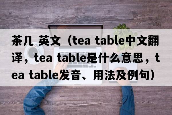 茶幾 英文（tea table中文翻譯，tea table是什么意思，tea table發(fā)音、用法及例句）