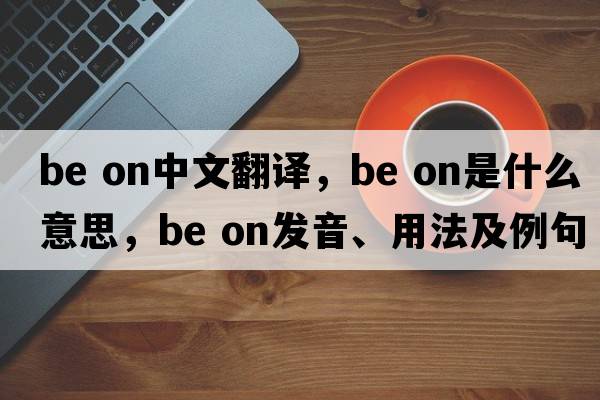 be on中文翻譯，be on是什么意思，be on發(fā)音、用法及例句