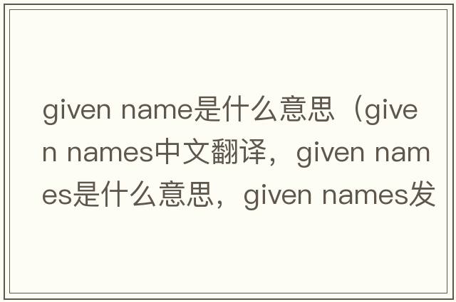 given name是什么意思（given names中文翻譯，given names是什么意思，given names發(fā)音、用法及例句）