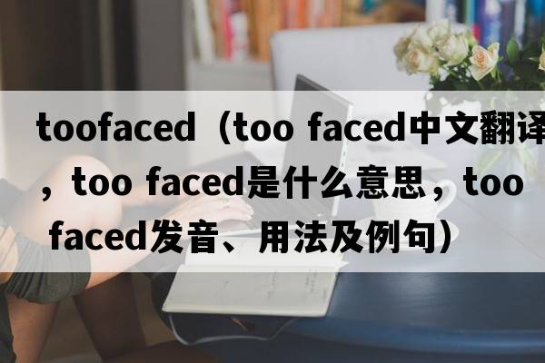 toofaced（too faced中文翻譯，too faced是什么意思，too faced發(fā)音、用法及例句）