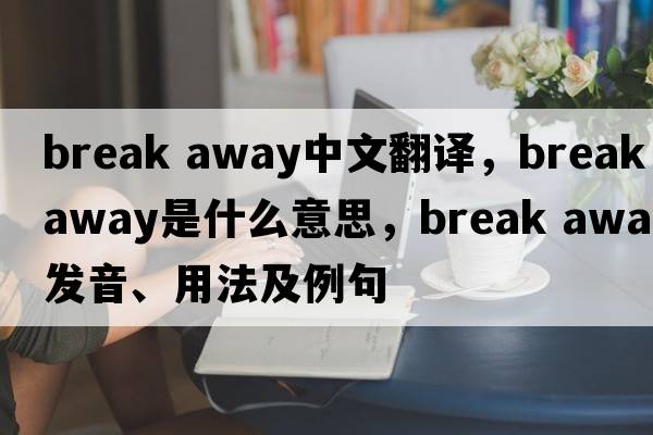 break away中文翻譯，break away是什么意思，break away發(fā)音、用法及例句