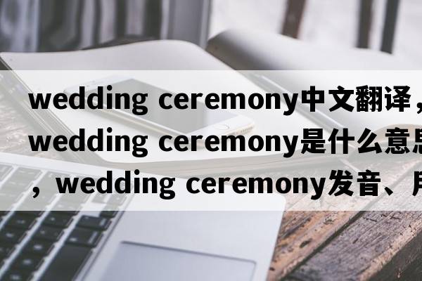 wedding ceremony中文翻譯，wedding ceremony是什么意思，wedding ceremony發(fā)音、用法及例句