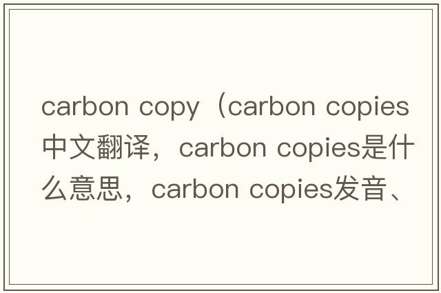 carbon copy（carbon copies中文翻譯，carbon copies是什么意思，carbon copies發(fā)音、用法及例句）