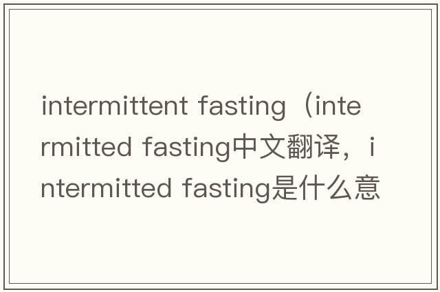 intermittent fasting（intermitted fasting中文翻譯，intermitted fasting是什么意思，intermitted fasting發(fā)音、用法及例句）