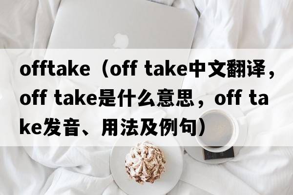 offtake（off take中文翻譯，off take是什么意思，off take發(fā)音、用法及例句）