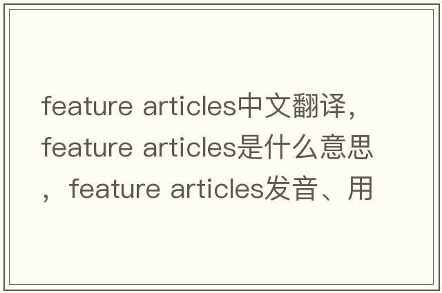 feature articles中文翻譯，feature articles是什么意思，feature articles發(fā)音、用法及例句