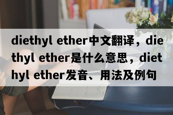 diethyl ether中文翻譯，diethyl ether是什么意思，diethyl ether發(fā)音、用法及例句