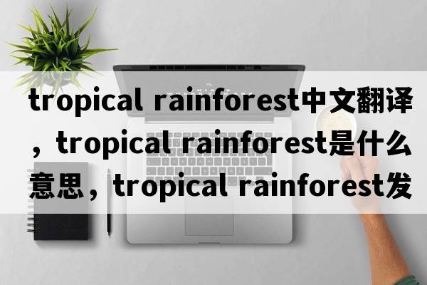 tropical rainforest中文翻譯，tropical rainforest是什么意思，tropical rainforest發(fā)音、用法及例句