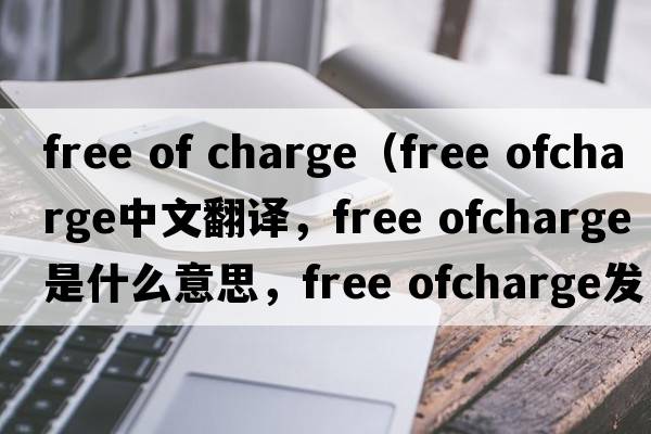 free of charge（free ofcharge中文翻譯，free ofcharge是什么意思，free ofcharge發(fā)音、用法及例句）