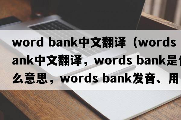 word bank中文翻譯（words bank中文翻譯，words bank是什么意思，words bank發(fā)音、用法及例句）