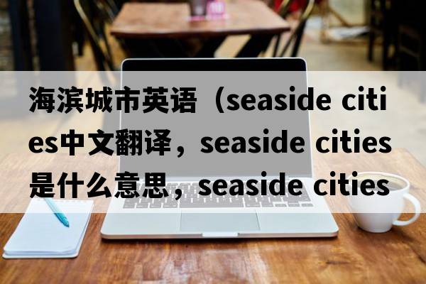 海濱城市英語(yǔ)（seaside cities中文翻譯，seaside cities是什么意思，seaside cities發(fā)音、用法及例句）