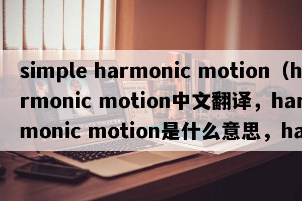 simple harmonic motion（harmonic motion中文翻譯，harmonic motion是什么意思，harmonic motion發(fā)音、用法及例句）