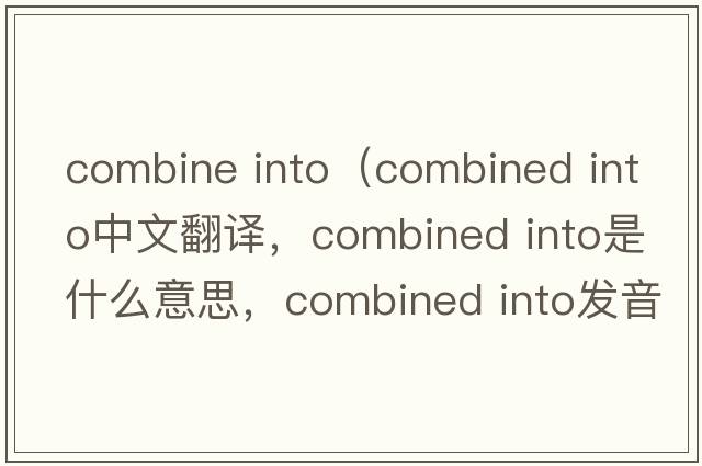 combine into（combined into中文翻譯，combined into是什么意思，combined into發(fā)音、用法及例句）