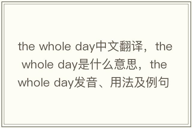the whole day中文翻譯，the whole day是什么意思，the whole day發(fā)音、用法及例句