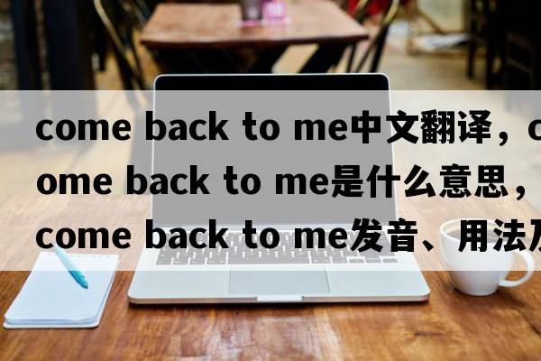 come back to me中文翻譯，come back to me是什么意思，come back to me發(fā)音、用法及例句