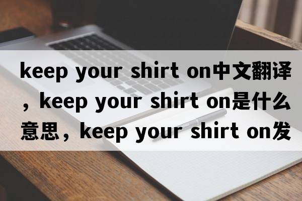 keep your shirt on中文翻譯，keep your shirt on是什么意思，keep your shirt on發(fā)音、用法及例句