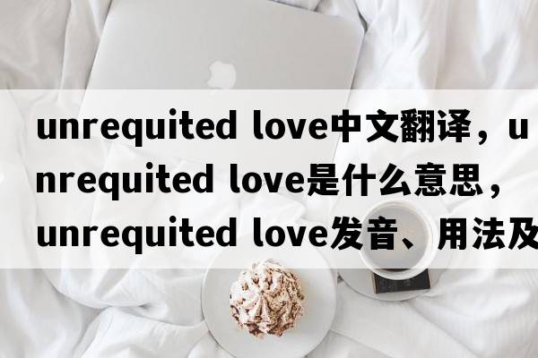 unrequited love中文翻譯，unrequited love是什么意思，unrequited love發(fā)音、用法及例句