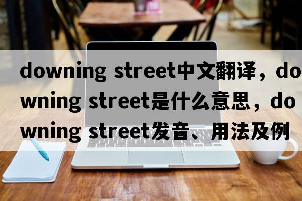 downing street中文翻譯，downing street是什么意思，downing street發(fā)音、用法及例句