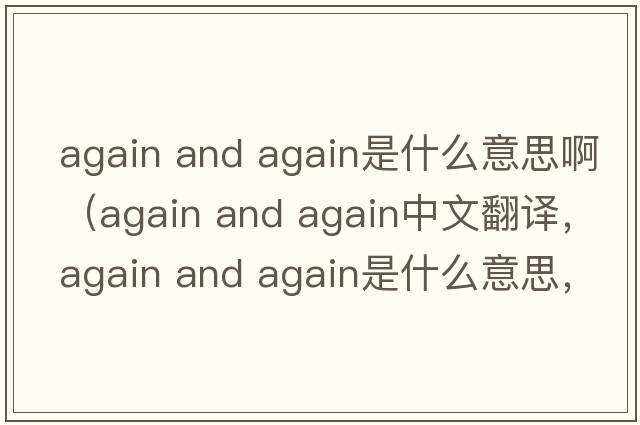 again and again是什么意思?。╝gain and again中文翻譯，again and again是什么意思，again and again發(fā)音、用法及例句）