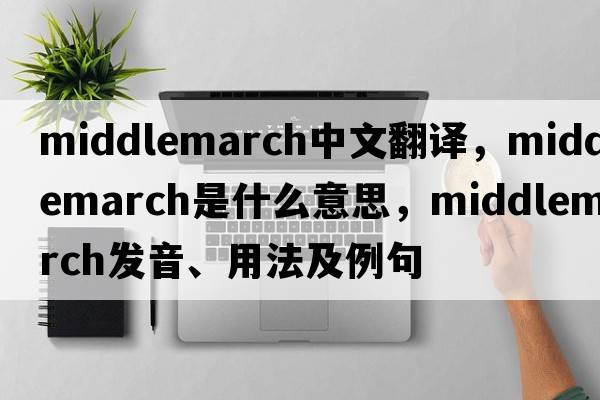 Middlemarch中文翻譯，Middlemarch是什么意思，Middlemarch發(fā)音、用法及例句