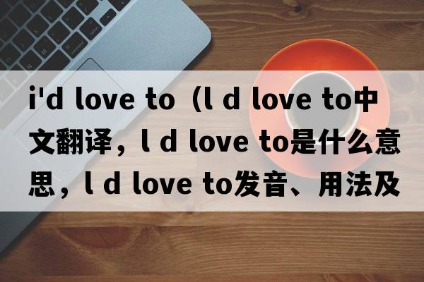 i'd love to（l d love to中文翻譯，l d love to是什么意思，l d love to發(fā)音、用法及例句）