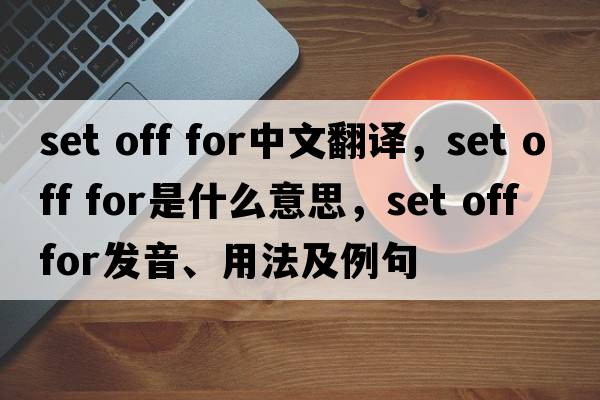 set off for中文翻譯，set off for是什么意思，set off for發(fā)音、用法及例句
