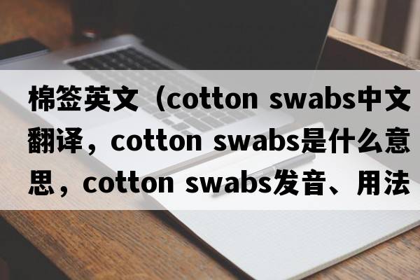 棉簽英文（cotton swabs中文翻譯，cotton swabs是什么意思，cotton swabs發(fā)音、用法及例句）