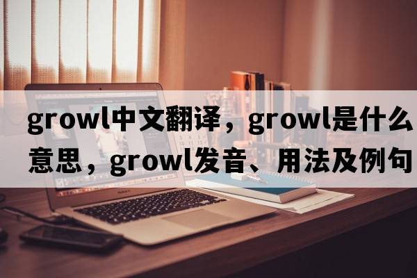 growl中文翻譯，growl是什么意思，growl發(fā)音、用法及例句