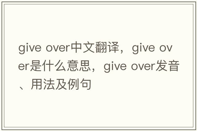 give over中文翻譯，give over是什么意思，give over發(fā)音、用法及例句