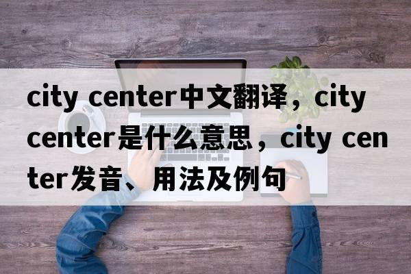 city center中文翻譯，city center是什么意思，city center發(fā)音、用法及例句