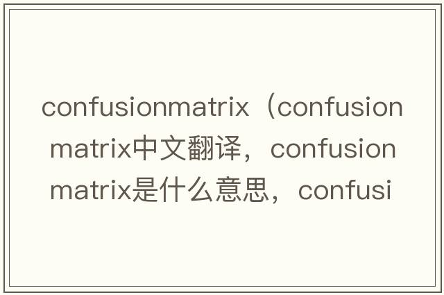 confusionmatrix（confusion matrix中文翻譯，confusion matrix是什么意思，confusion matrix發(fā)音、用法及例句）