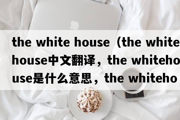 the white house（the whitehouse中文翻譯，the whitehouse是什么意思，the whitehouse發(fā)音、用法及例句）