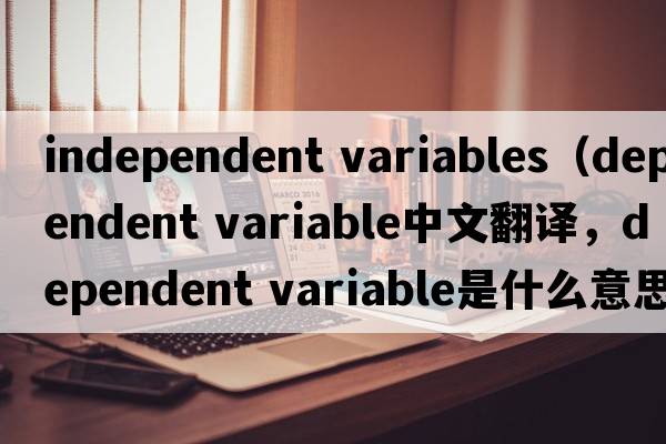 independent variables（dependent variable中文翻譯，dependent variable是什么意思，dependent variable發(fā)音、用法及例句）