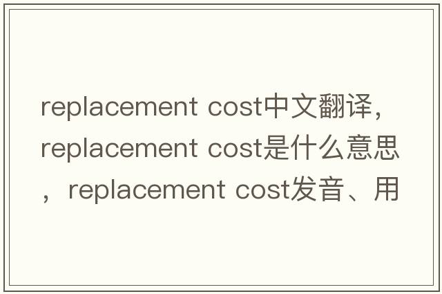 replacement cost中文翻譯，replacement cost是什么意思，replacement cost發(fā)音、用法及例句