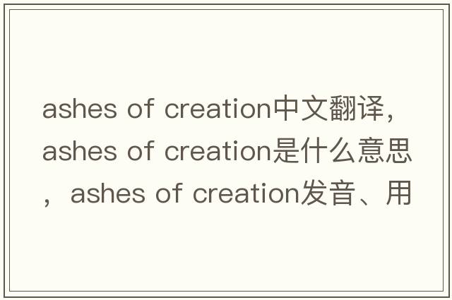 ashes of creation中文翻譯，ashes of creation是什么意思，ashes of creation發(fā)音、用法及例句
