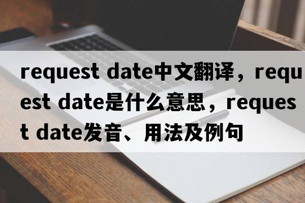 request date中文翻譯，request date是什么意思，request date發(fā)音、用法及例句