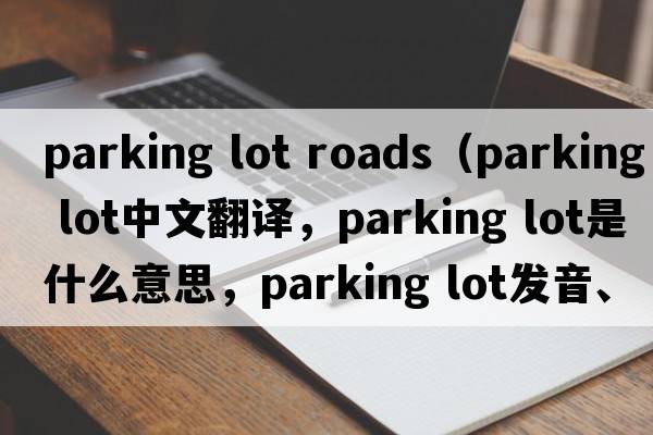 parking lot roads（parking lot中文翻譯，parking lot是什么意思，parking lot發(fā)音、用法及例句）