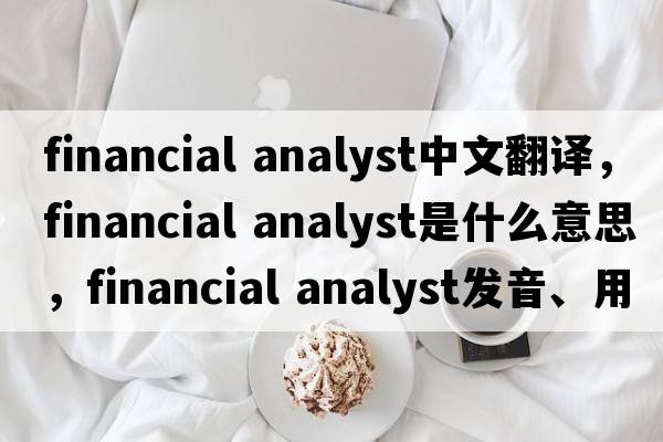 financial analyst中文翻譯，financial analyst是什么意思，financial analyst發(fā)音、用法及例句