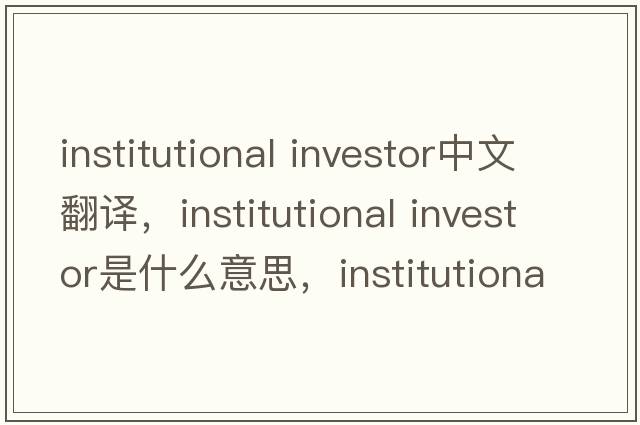 institutional investor中文翻譯，institutional investor是什么意思，institutional investor發(fā)音、用法及例句