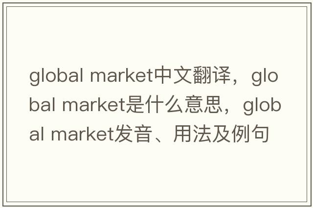 global market中文翻譯，global market是什么意思，global market發(fā)音、用法及例句