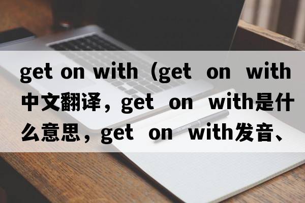 get on with（get  on  with中文翻譯，get  on  with是什么意思，get  on  with發(fā)音、用法及例句）