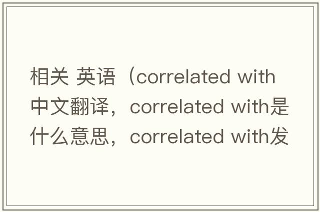 相關(guān) 英語(yǔ)（correlated with中文翻譯，correlated with是什么意思，correlated with發(fā)音、用法及例句）