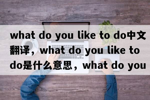 what do you like to do中文翻譯，what do you like to do是什么意思，what do you like to do發(fā)音、用法及例句