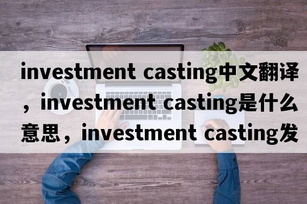 investment casting中文翻譯，investment casting是什么意思，investment casting發(fā)音、用法及例句