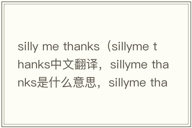 silly me thanks（sillyme thanks中文翻譯，sillyme thanks是什么意思，sillyme thanks發(fā)音、用法及例句）